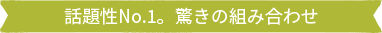 話題性No.1。驚きの組み合わせ