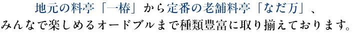 地元の料亭「一椿」から定番の老舗料亭「なだ万」、みんなで楽しめるオードブルまで種類豊富に取り揃えております。