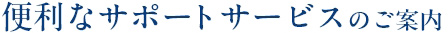 便利なサポートサービスのご案内