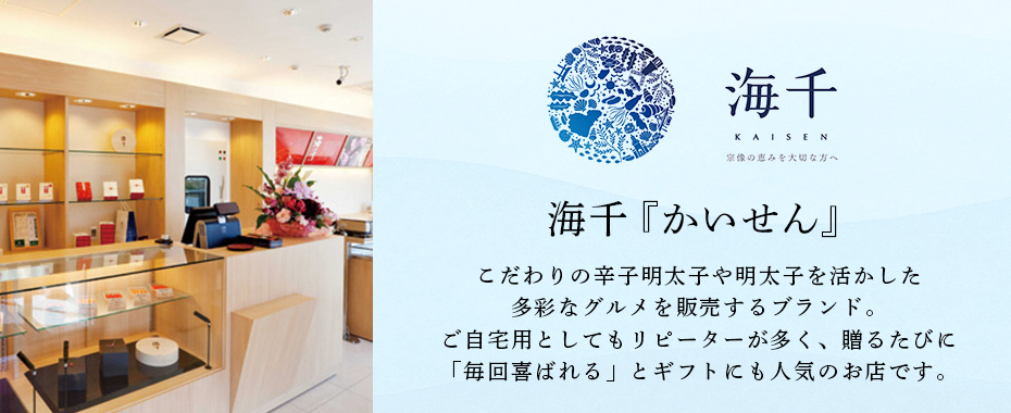 海千（かいせん）：こだわりの辛子明太子や明太子を活かした多彩なグルメを販売するブランド。ご自宅用としてもリピーターが多く、贈るたびに「毎回喜ばれる」とギフトにも人気のお店です。