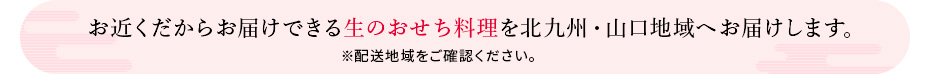 近くだからお届けできる生のおせち料理を北九州・山口地域へお届けします。