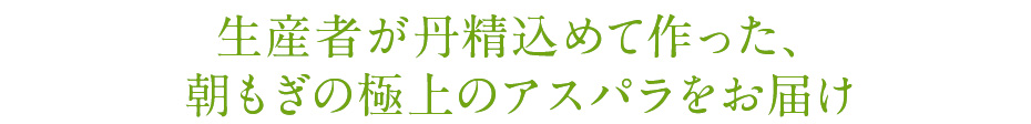 生産者が丹精込めて作った、朝もぎの極上アスパラをお届け