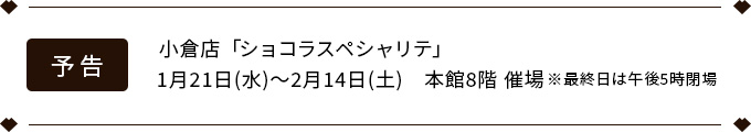 予告　小倉店「ショコラスペシャリテ」1月21日(水)～2月14日(土)　本館8階 催場 ※最終日は午後5時閉場